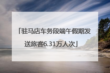 驻马店车务段端午假期发送旅客6.31万人次