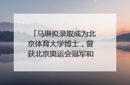 马琳拟录取成为北京体育大学博士，曾获北京奥运会冠军和4次世界杯冠军，张继科：他是神