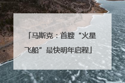 马斯克：首艘“火星飞船”最快明年启程