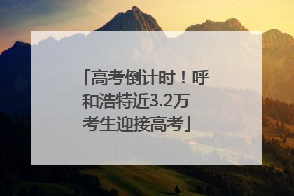 高考倒计时！呼和浩特近3.2万考生迎接高考