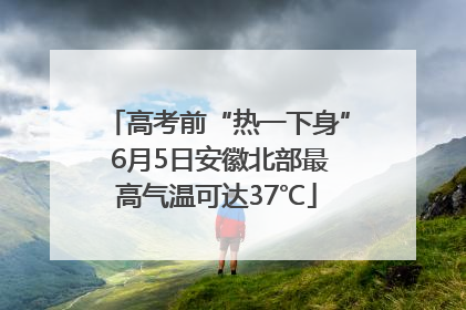 高考前“热一下身” 6月5日安徽北部最高气温可达37℃