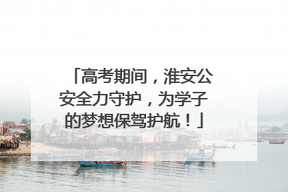 高考期间，淮安公安全力守护，为学子的梦想保驾护航！