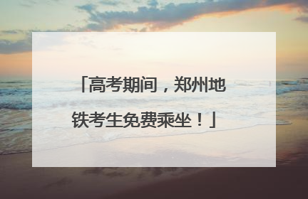 高考期间，郑州地铁考生免费乘坐！