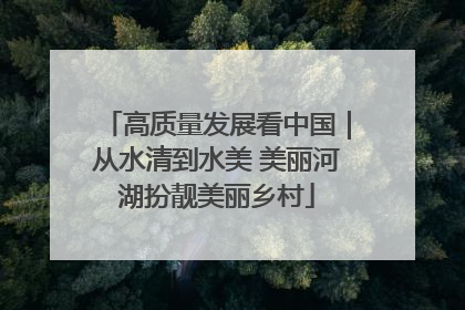 高质量发展看中国｜从水清到水美 美丽河湖扮靓美丽乡村