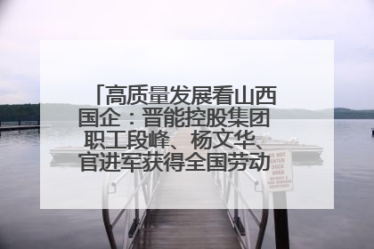 高质量发展看山西国企：晋能控股集团职工段峰、杨文华、官进军获得全国劳动模范荣誉称号
