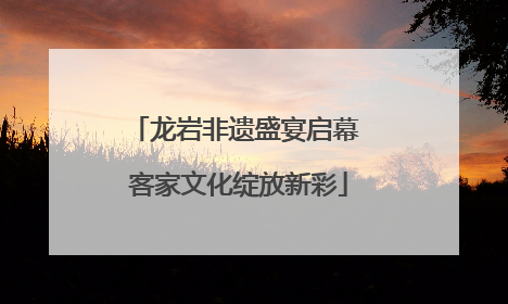 龙岩非遗盛宴启幕 客家文化绽放新彩