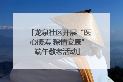 龙泉社区开展“医心暖寿 粽情安康”端午敬老活动