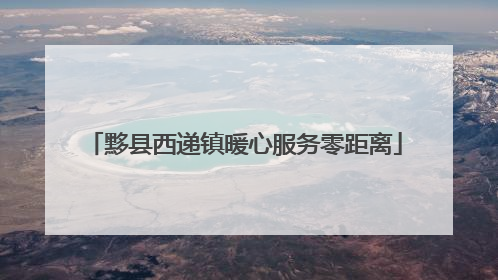 黟县西递镇暖心服务零距离