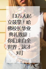 3万人起立鼓掌！哈佛校长毕业典礼致辞：你们来自全世界，这才对