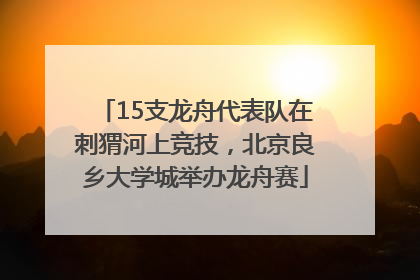 15支龙舟代表队在刺猬河上竞技，北京良乡大学城举办龙舟赛