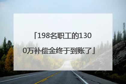198名职工的1300万补偿金终于到账了
