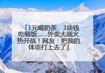 1元喝奶茶、3块钱吃顿饭……外卖大战火热开战！网友：把我的体重打上去了