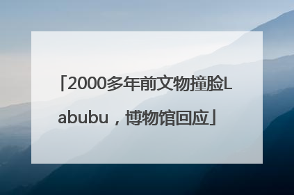2000多年前文物撞脸Labubu，博物馆回应