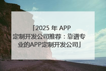 2025 年 APP 定制开发公司推荐：靠谱专业的APP定制开发公司