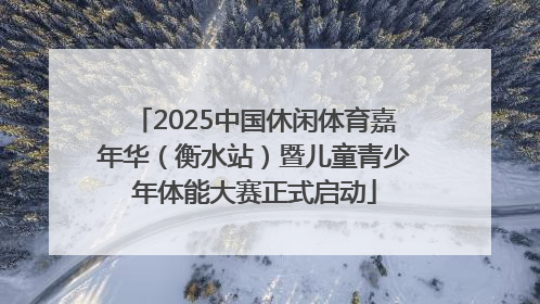 2025中国休闲体育嘉年华（衡水站）暨儿童青少年体能大赛正式启动