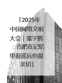 2025年中国网络文明大会｜董宇辉：合肥在记忆里很遥远也很亲切