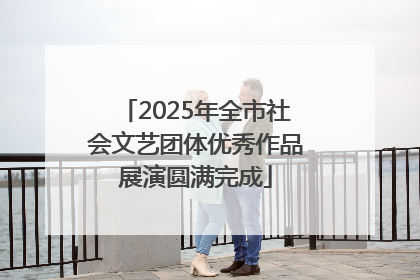 2025年全市社会文艺团体优秀作品展演圆满完成