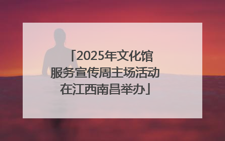 2025年文化馆服务宣传周主场活动在江西南昌举办