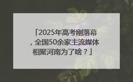 2025年高考刚落幕，全国50余家主流媒体相聚河南为了啥？