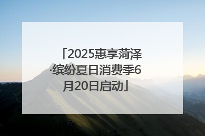 2025惠享菏泽·缤纷夏日消费季6月20日启动
