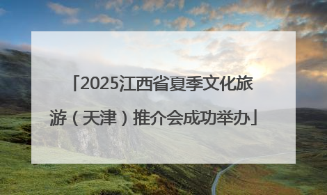 2025江西省夏季文化旅游（天津）推介会成功举办