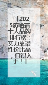 2025防晒霜十大品牌排行榜：实力靠谱性价比高，值得入手！
