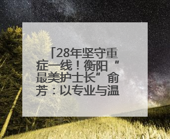 28年坚守重症一线！衡阳“最美护士长”俞芳：以专业与温度守护生命