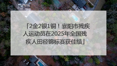 2金2银1铜！襄阳市残疾人运动员在2025年全国残疾人田径锦标赛获佳绩