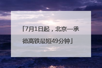 7月1日起，北京—承德高铁最短49分钟