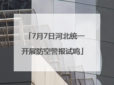 7月7日河北统一开展防空警报试鸣