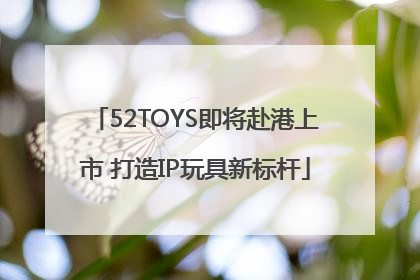 52TOYS即将赴港上市 打造IP玩具新标杆