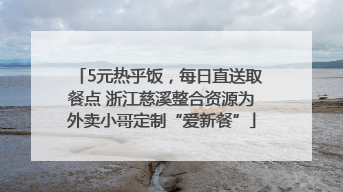 5元热乎饭，每日直送取餐点 浙江慈溪整合资源为外卖小哥定制“爱新餐”