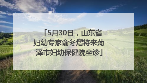 5月30日，山东省妇幼专家俞冬熠将来菏泽市妇幼保健院坐诊