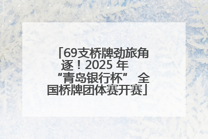 69支桥牌劲旅角逐！2025 年 “青岛银行杯” 全国桥牌团体赛开赛