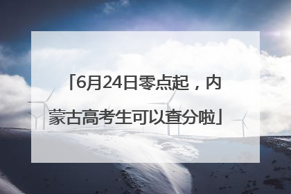 6月24日零点起，内蒙古高考生可以查分啦