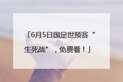 6月5日国足世预赛“生死战”，免费看！