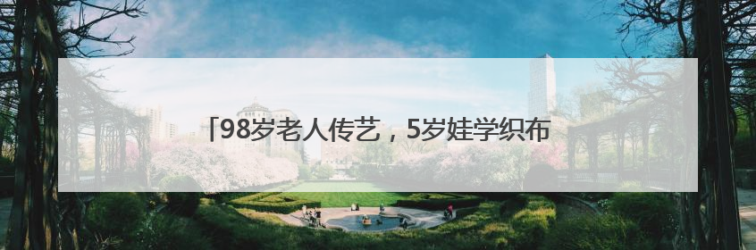 98岁老人传艺，5岁娃学织布，襄阳非遗文化周实力“圈粉”