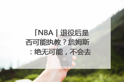 NBA｜退役后是否可能执教？詹姆斯：绝无可能，不会去执教任何球队