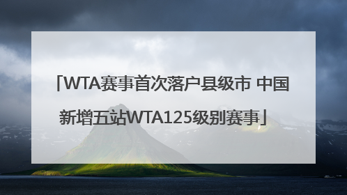 WTA赛事首次落户县级市 中国新增五站WTA125级别赛事
