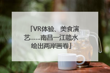 VR体验、美食演艺……南昌一江赣水绘出两岸画卷